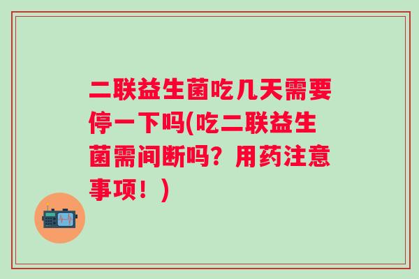 二联益生菌吃几天需要停一下吗(吃二联益生菌需间断吗?用药注意事项!) 二联益生菌吃几天需要停一下吗(吃二联益生菌需间断吗?用药注意事项!)
