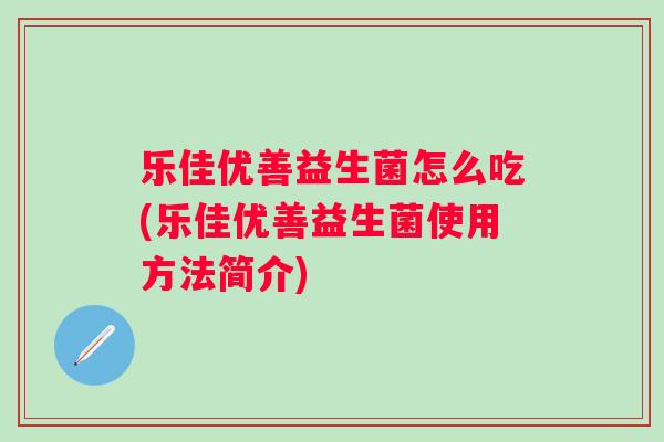 乐佳优善益生菌怎么吃(乐佳优善益生菌使用方法简介) 乐佳优善益生菌怎么吃(乐佳优善益生菌使用方法简介)