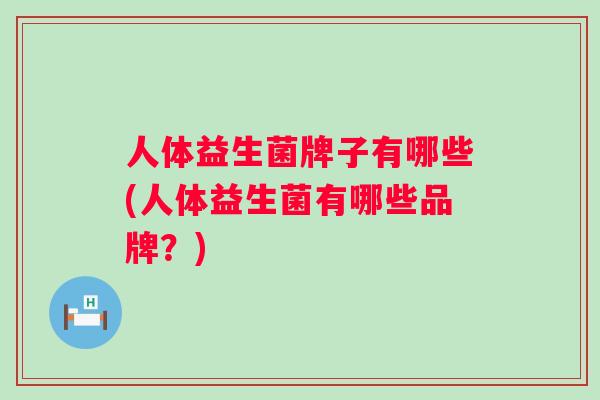 人体益生菌牌子有哪些(人体益生菌有哪些品牌?) 人体益生菌牌子有哪些(人体益生菌有哪些品牌?)