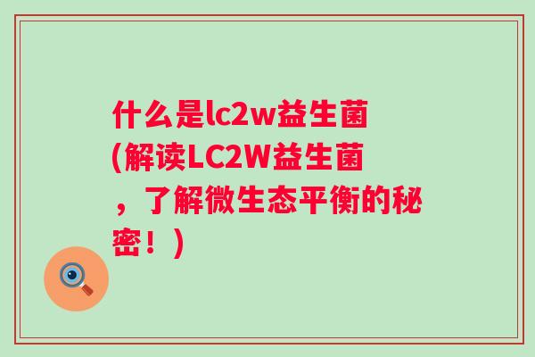 什么是lc2w益生菌(解读LC2W益生菌,了解微生态平衡的秘密!) 什么是lc2w益生菌(解读LC2W益生菌,了解微生态平衡的秘密!)