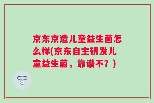 京东京造儿童益生菌怎么样(京东自主研发儿童益生菌,靠谱不?) 京东京造儿童益生菌怎么样(京东自主研发儿童益生菌,靠谱不?)