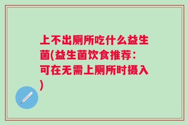 上不出厕所吃什么益生菌(益生菌饮食推荐：可在无需上厕所时摄入)