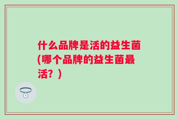 什么品牌是活的益生菌(哪个品牌的益生菌活？)