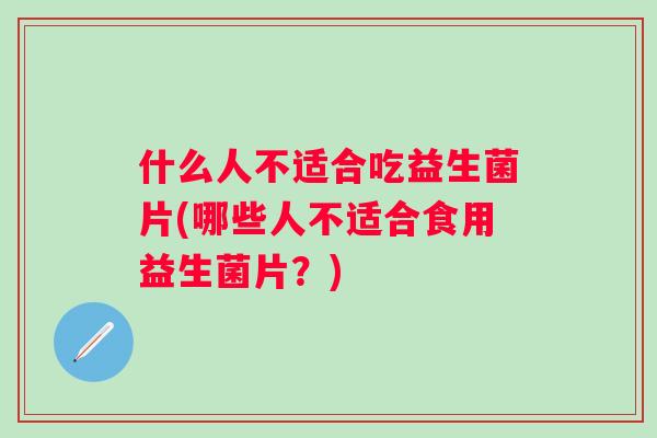 什么人不适合吃益生菌片(哪些人不适合食用益生菌片?) 什么人不适合吃益生菌片(哪些人不适合食用益生菌片?)