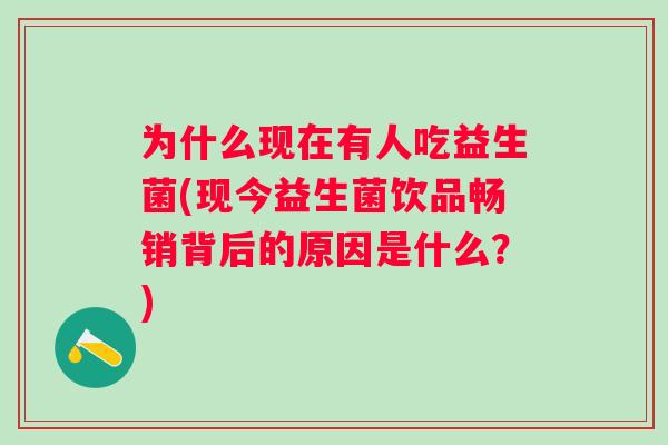 为什么现在有人吃益生菌(现今益生菌饮品畅销背后的原因是什么?) 为什么现在有人吃益生菌(现今益生菌饮品畅销背后的原因是什么?)