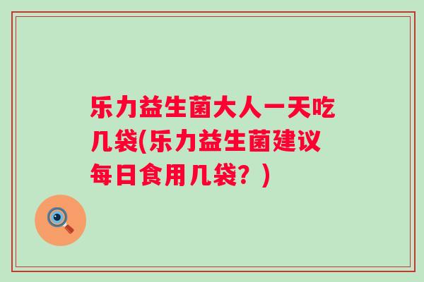 乐力益生菌大人一天吃几袋(乐力益生菌建议每日食用几袋?) 乐力益生菌大人一天吃几袋(乐力益生菌建议每日食用几袋?)