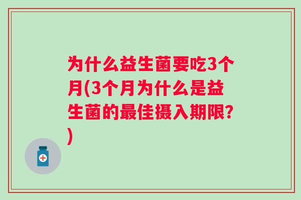为什么益生菌要吃3个月(3个月为什么是益生菌的佳摄入期限?) 为什么益生菌要吃3个月(3个月为什么是益生菌的佳摄入期限?)