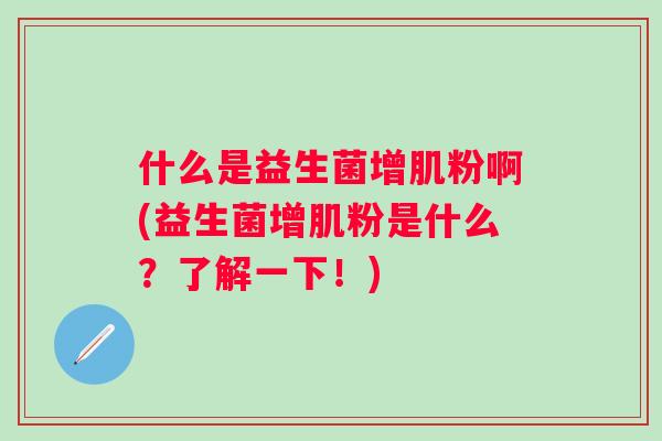 什么是益生菌增肌粉啊(益生菌增肌粉是什么？了解一下！)