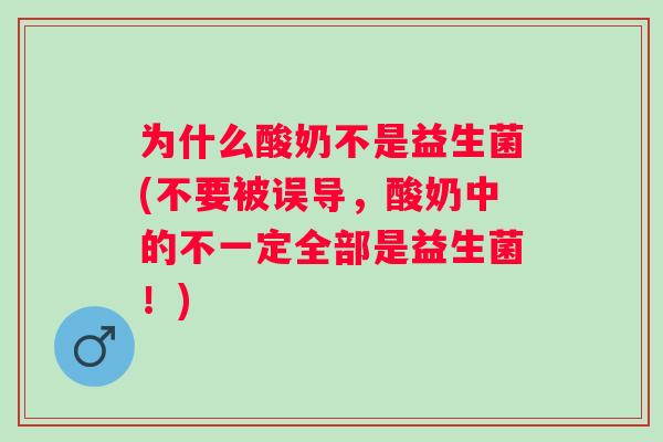 为什么酸奶不是益生菌(不要被误导,酸奶中的不一定全部是益生菌!) 为什么酸奶不是益生菌(不要被误导,酸奶中的不一定全部是益生菌!)