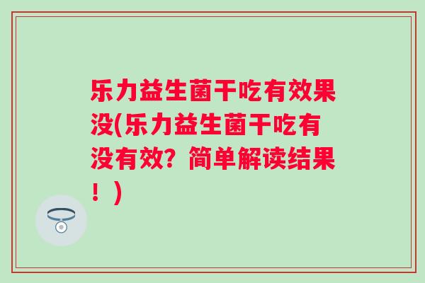 乐力益生菌干吃有效果没(乐力益生菌干吃有没有效？简单解读结果！)