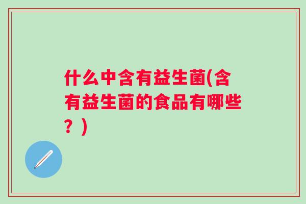 什么中含有益生菌(含有益生菌的食品有哪些?) 什么中含有益生菌(含有益生菌的食品有哪些?)