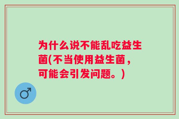为什么说不能乱吃益生菌(不当使用益生菌,可能会引发问题。) 为什么说不能乱吃益生菌(不当使用益生菌,可能会引发问题。)
