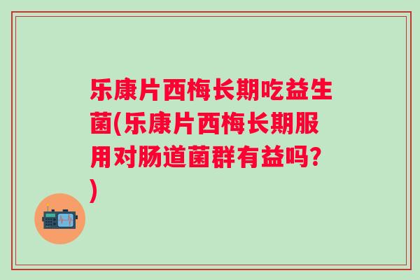 乐康片西梅长期吃益生菌(乐康片西梅长期服用对肠道菌群有益吗?) 乐康片西梅长期吃益生菌(乐康片西梅长期服用对肠道菌群有益吗?)