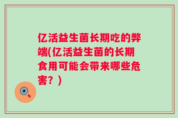 亿活益生菌长期吃的弊端(亿活益生菌的长期食用可能会带来哪些危害?) 亿活益生菌长期吃的弊端(亿活益生菌的长期食用可能会带来哪些危害?)