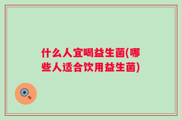 什么人宜喝益生菌(哪些人适合饮用益生菌)