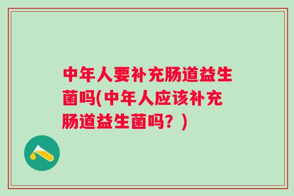中年人要补充肠道益生菌吗(中年人应该补充肠道益生菌吗?) 中年人要补充肠道益生菌吗(中年人应该补充肠道益生菌吗?)