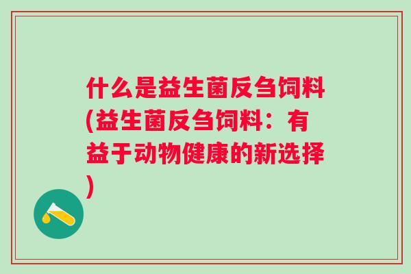 什么是益生菌反刍饲料(益生菌反刍饲料：有益于动物健康的新选择)