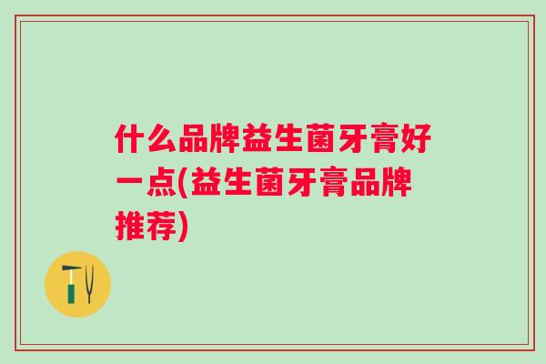 什么品牌益生菌牙膏好一点(益生菌牙膏品牌推荐) 什么品牌益生菌牙膏好一点(益生菌牙膏品牌推荐)
