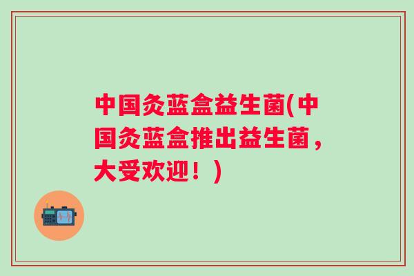 中国灸蓝盒益生菌(中国灸蓝盒推出益生菌,大受欢迎!) 中国灸蓝盒益生菌(中国灸蓝盒推出益生菌,大受欢迎!)