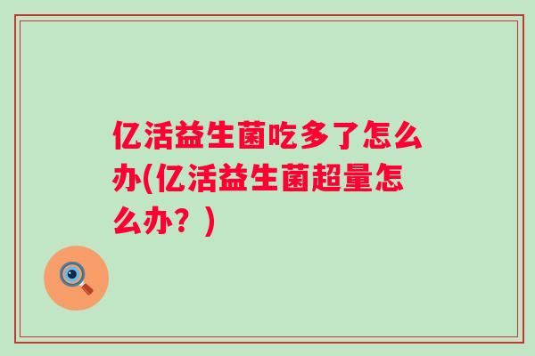 亿活益生菌吃多了怎么办(亿活益生菌超量怎么办？)