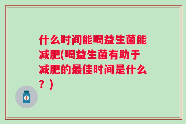 什么时间能喝益生菌能(喝益生菌有助于的佳时间是什么？)