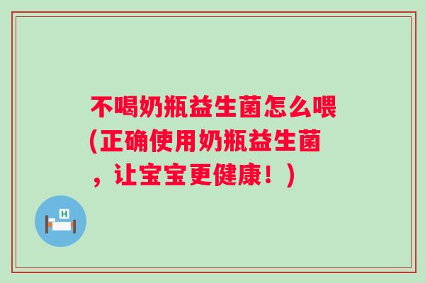 不喝奶瓶益生菌怎么喂(正确使用奶瓶益生菌，让宝宝更健康！)
