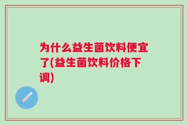 为什么益生菌饮料便宜了(益生菌饮料价格下调)