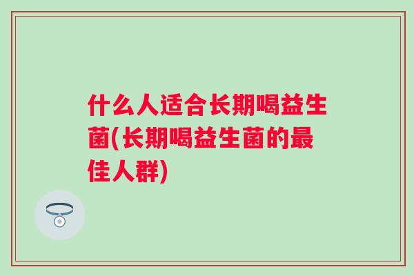 什么人适合长期喝益生菌(长期喝益生菌的佳人群)
