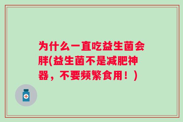 为什么一直吃益生菌会胖(益生菌不是神器，不要频繁食用！)