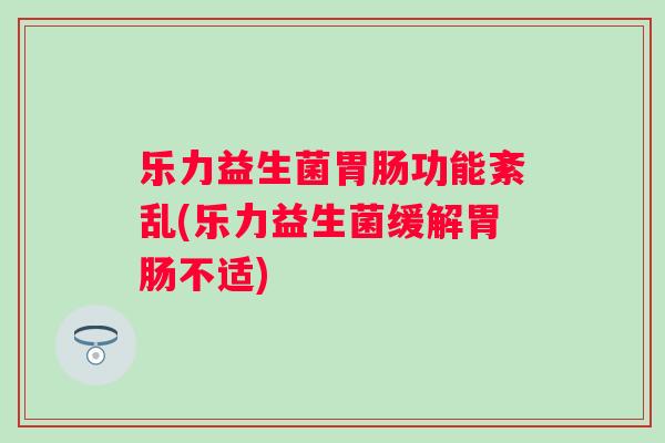 乐力益生菌功能紊乱(乐力益生菌缓解不适)