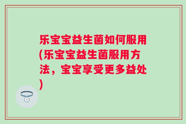 乐宝宝益生菌如何服用(乐宝宝益生菌服用方法，宝宝享受更多益处)