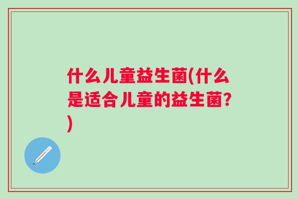 什么儿童益生菌(什么是适合儿童的益生菌？)