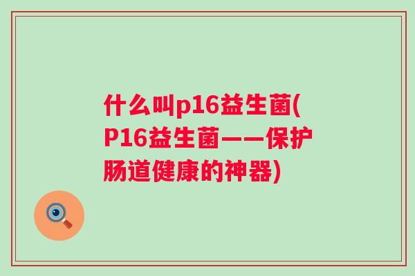 什么叫p16益生菌(P16益生菌——保护肠道健康的神器)