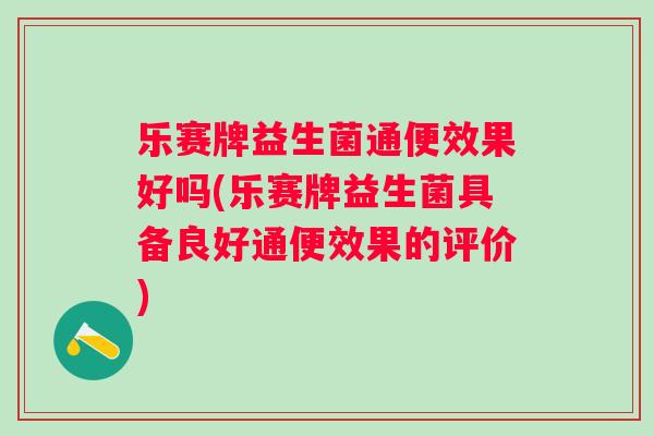 乐赛牌益生菌通便效果好吗(乐赛牌益生菌具备良好通便效果的评价)