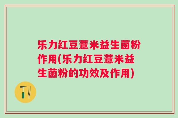 乐力红豆薏米益生菌粉作用(乐力红豆薏米益生菌粉的功效及作用)