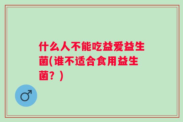 什么人不能吃益爱益生菌(谁不适合食用益生菌？)