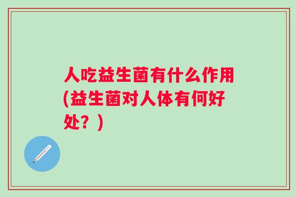 人吃益生菌有什么作用(益生菌对人体有何好处？)