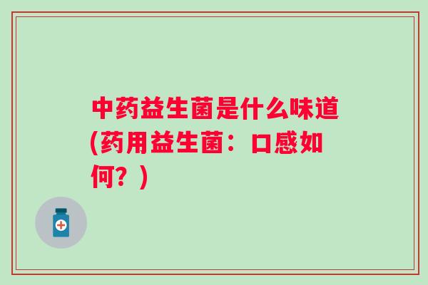 益生菌是什么味道(药用益生菌:口感如何?) 益生菌是什么味道(药用益生菌:口感如何?)