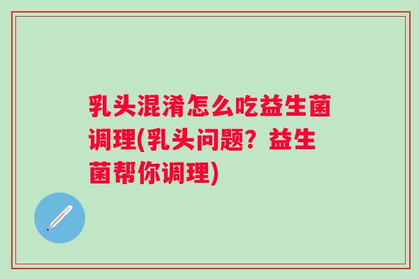 乳头混淆怎么吃益生菌调理(乳头问题？益生菌帮你调理)