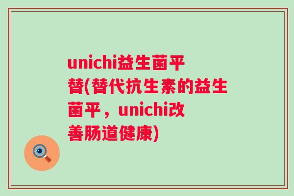 unichi益生菌平替(替代抗生素的益生菌平，unichi改善肠道健康)