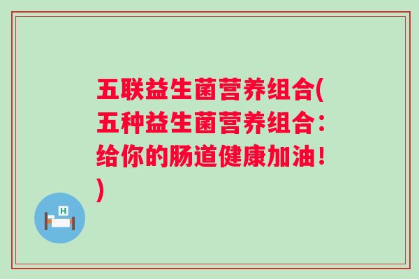 五联益生菌营养组合(五种益生菌营养组合：给你的肠道健康加油！)
