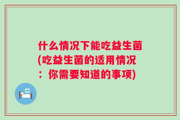 什么情况下能吃益生菌(吃益生菌的适用情况：你需要知道的事项)