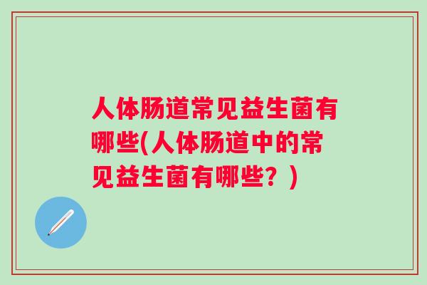 人体肠道常见益生菌有哪些(人体肠道中的常见益生菌有哪些?) 人体肠道常见益生菌有哪些(人体肠道中的常见益生菌有哪些?)
