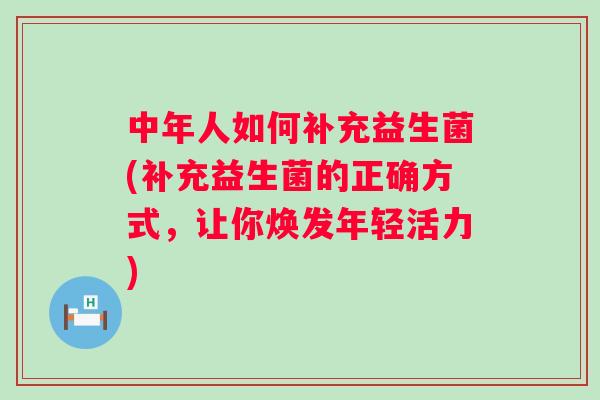 中年人如何补充益生菌(补充益生菌的正确方式，让你焕发年轻活力)