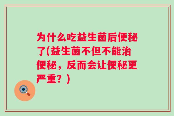 为什么吃益生菌后了(益生菌不但不能，反而会让更严重？)
