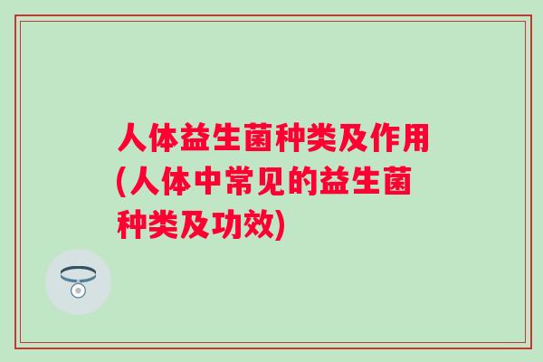 人体益生菌种类及作用(人体中常见的益生菌种类及功效) 人体益生菌种类及作用(人体中常见的益生菌种类及功效)