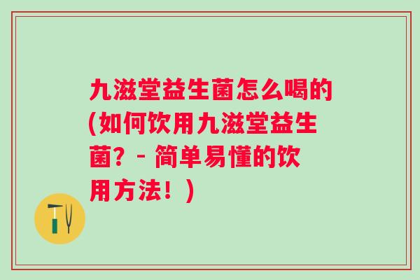 九滋堂益生菌怎么喝的(如何饮用九滋堂益生菌？- 简单易懂的饮用方法！)