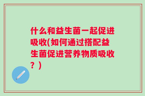什么和益生菌一起促进吸收(如何通过搭配益生菌促进营养物质吸收?) 什么和益生菌一起促进吸收(如何通过搭配益生菌促进营养物质吸收?)