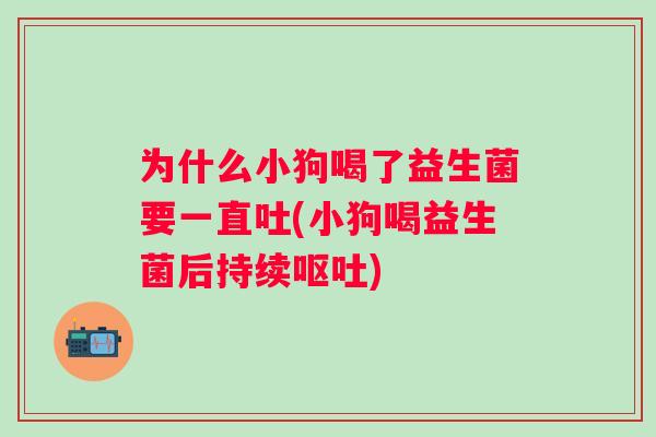 为什么小狗喝了益生菌要一直吐(小狗喝益生菌后持续) 为什么小狗喝了益生菌要一直吐(小狗喝益生菌后持续)