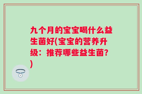 九个月的宝宝喝什么益生菌好(宝宝的营养升级：推荐哪些益生菌？)